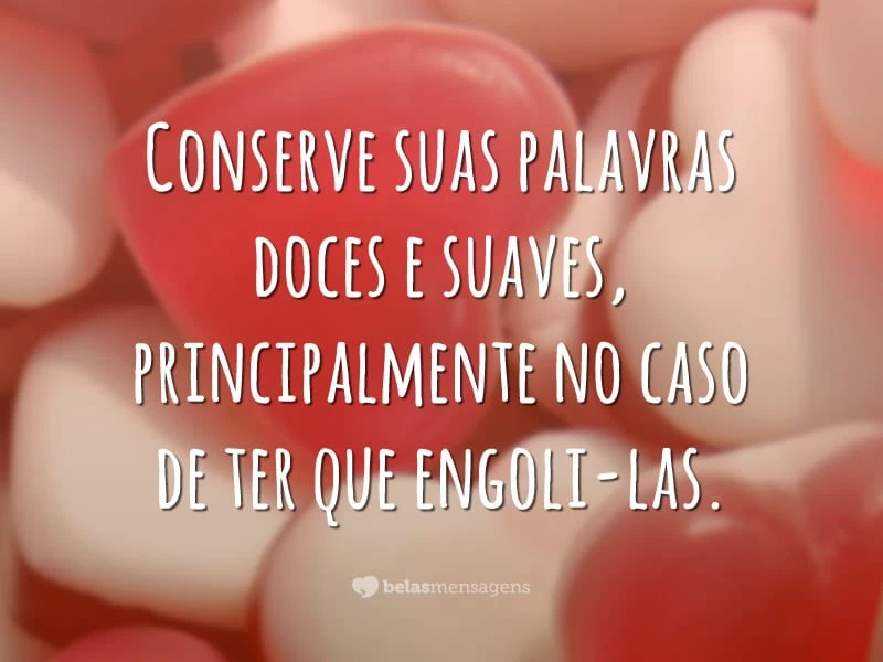 Conserve suas palavras doces e suaves, principalmente no caso de ter que engoli-las.