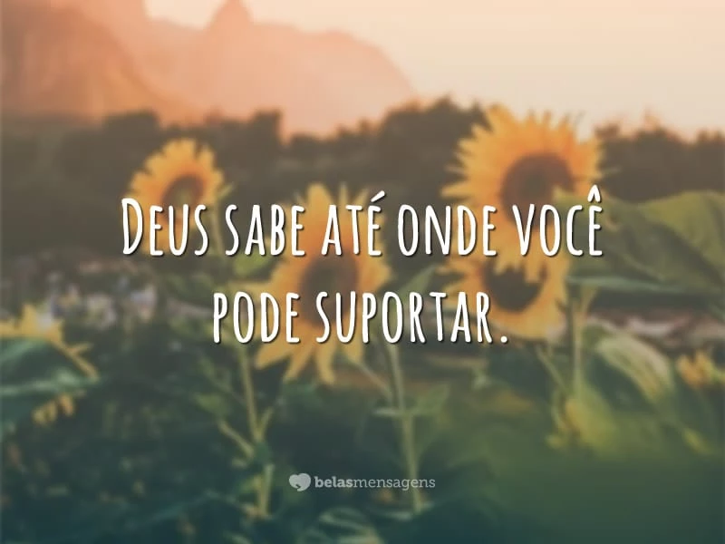 Deus sabe até onde você pode suportar.