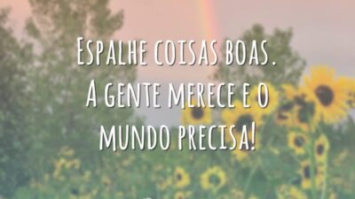 Espalhe coisas boas. A gente merece e o mundo precisa!