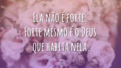 Ela não é forte. Forte mesmo é o Deus que habita nela.