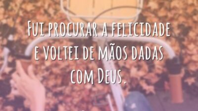 Fui procurar a felicidade e voltei de mãos dadas com Deus.