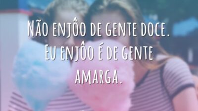 Não enjôo de gente doce. Eu enjôo é de gente amarga.