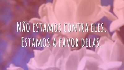 Não estamos contra eles. Estamos a favor delas.