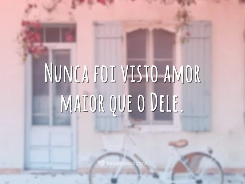 Nunca foi visto amor maior que o Dele.