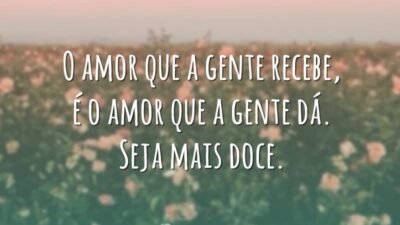O amor que a gente recebe, é o amor que a gente dá. Seja mais doce.
