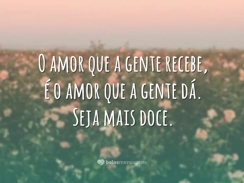 O amor que a gente recebe, é o amor que a gente dá. Seja mais doce.