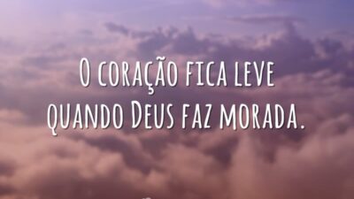 O coração fica leve quando Deus faz morada.