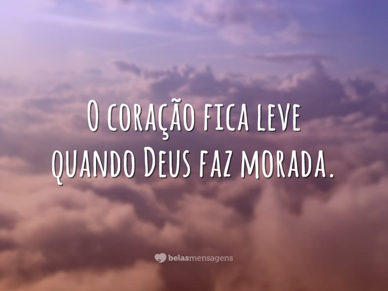 O coração fica leve quando Deus faz morada.