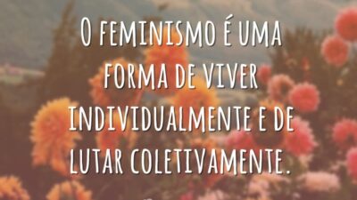 O feminismo é uma forma de viver individualmente e de lutar coletivamente.
