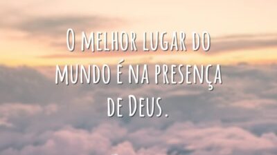 O melhor lugar do mundo é na presença de Deus.