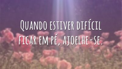 Quando estiver difícil ficar em pé, ajoelhe-se.