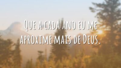 Que a cada ano eu me aproxime mais de Deus.