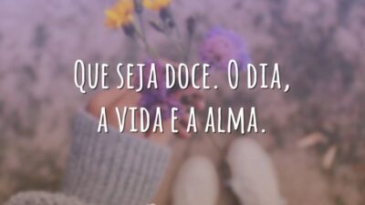 Que seja doce. O dia, a vida e a alma.