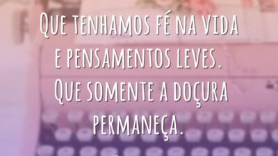 Que tenhamos fé na vida e pensamentos leves. Que somente a doçura permaneça.
