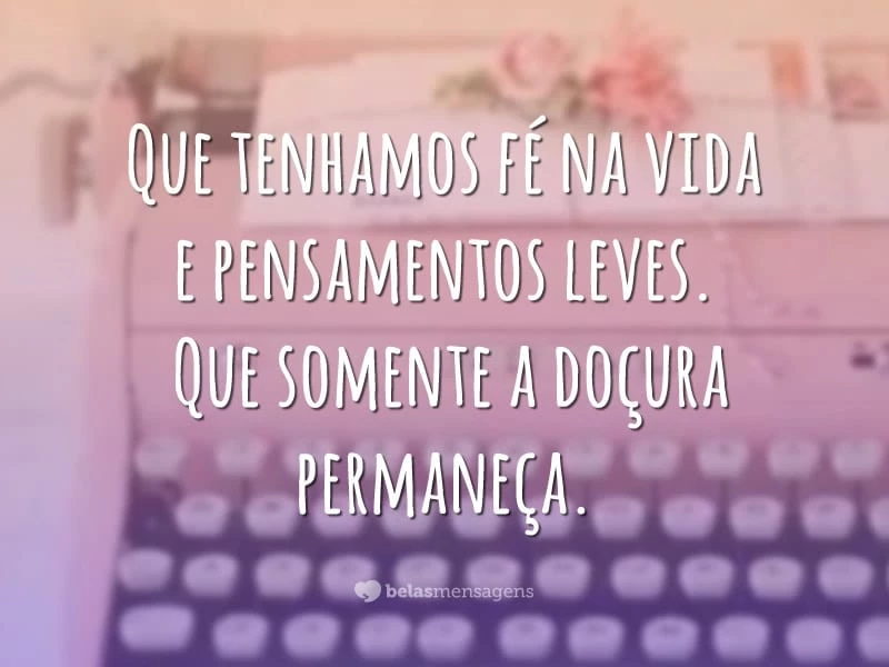 Que tenhamos fé na vida e pensamentos leves. Que somente a doçura permaneça.