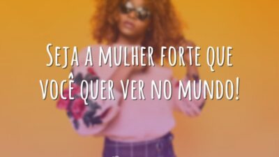Seja a mulher forte que você quer ver no mundo!