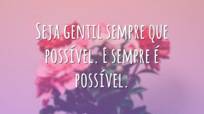 Seja gentil sempre que possível. E sempre é possível.