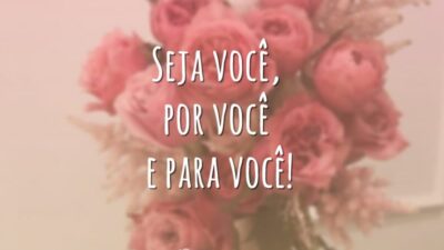 Seja você, por você e para você!