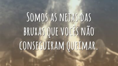 Somos as netas das bruxas que vocês não conseguiram queimar.