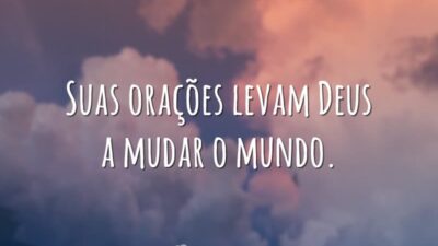 Suas orações levam Deus a mudar o mundo.