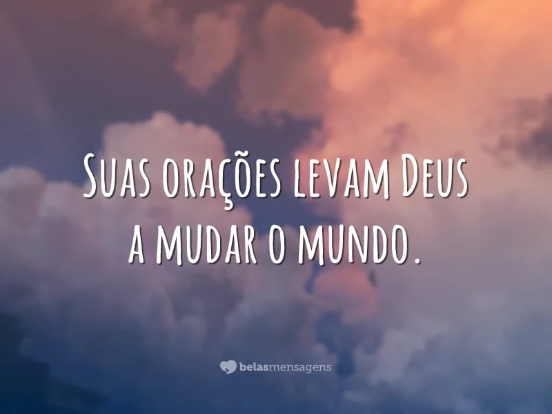 Suas orações levam Deus a mudar o mundo.