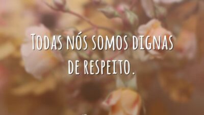 Todas nós somos dignas de respeito.