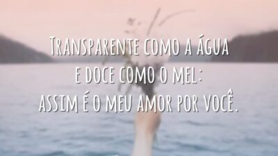 Transparente como a água e doce como o mel: assim é o meu amor por você.