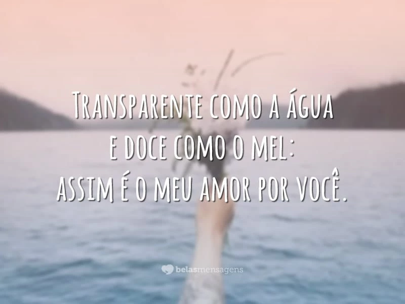 Transparente como a água e doce como o mel: assim é o meu amor por você.