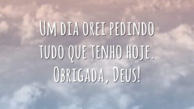 Um dia orei pedindo tudo que tenho hoje. Obrigada, Deus!