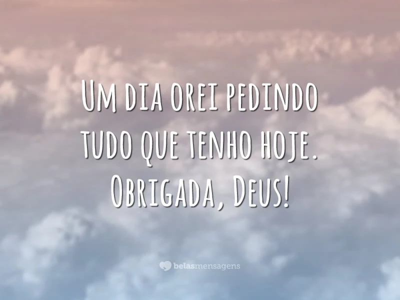 Um dia orei pedindo tudo que tenho hoje. Obrigada, Deus!