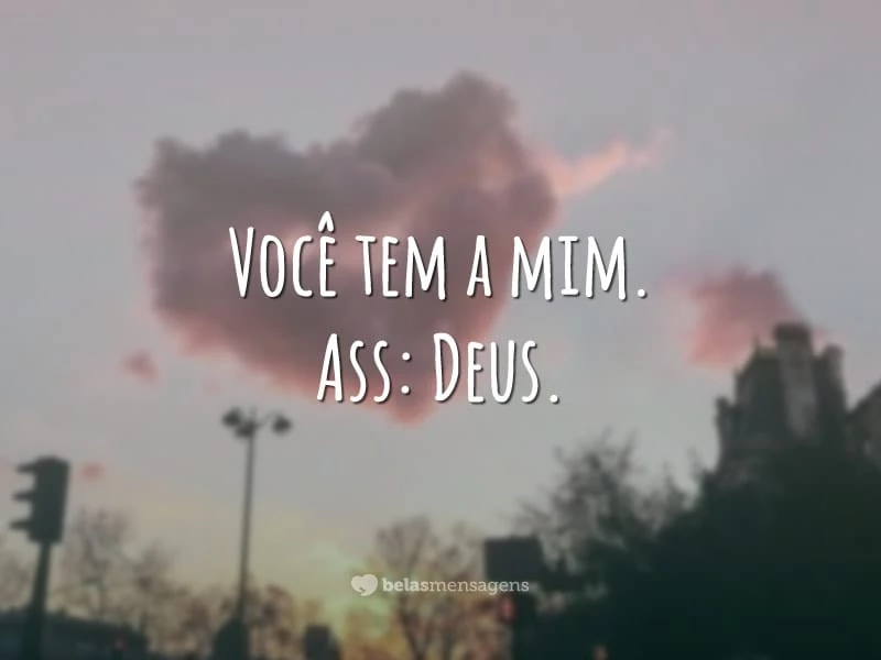 Você tem a mim. Ass: Deus.