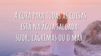 A cura para todas as coisas está na água salgada: suor, lágrimas ou o mar.