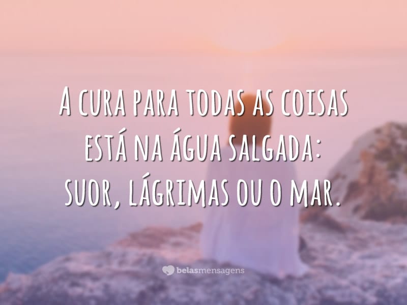 A cura para todas as coisas está na água salgada: suor, lágrimas ou o mar.