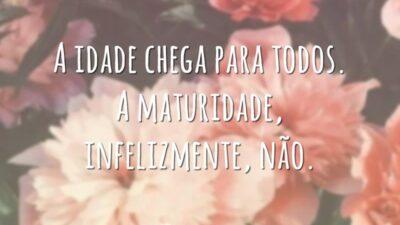 A idade chega para todos. A maturidade, infelizmente, não.