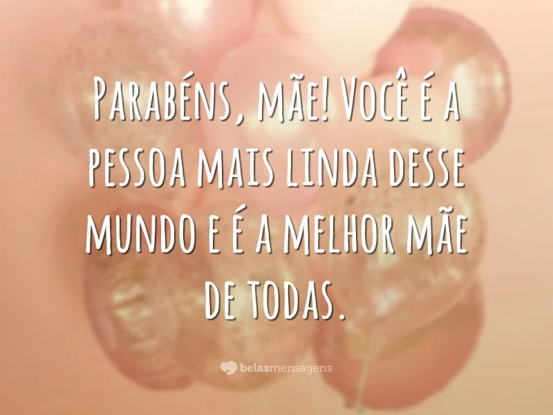 Parabéns, mãe! Você é a pessoa mais linda desse mundo e é a melhor mãe de todas.