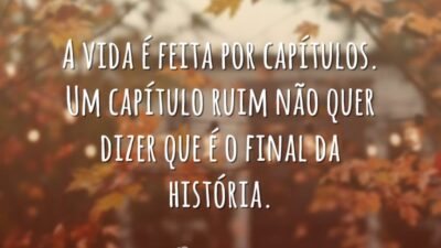 A vida é feita por capítulos. Um capítulo ruim não quer dizer que é o final da história.