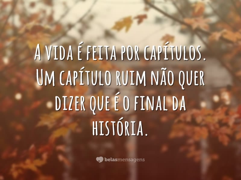 A vida é feita por capítulos. Um capítulo ruim não quer dizer que é o final da história.