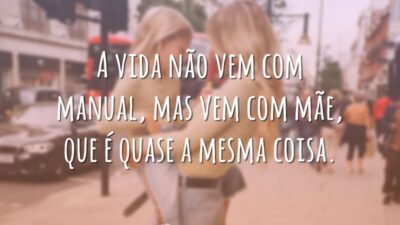 A vida não vem com manual, mas vem com mãe, que é quase a mesma coisa.