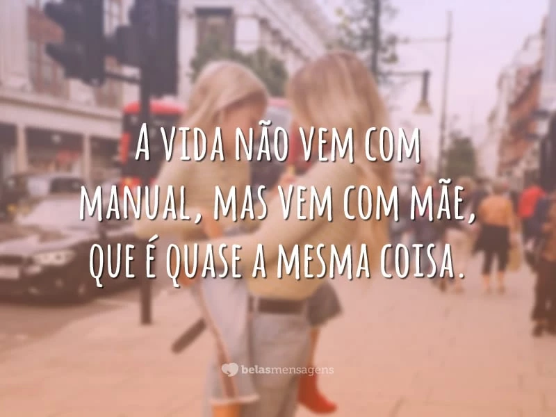 A vida não vem com manual, mas vem com mãe, que é quase a mesma coisa.