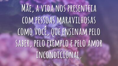 Mãe, a vida nos presenteia com pessoas maravilhosas como você, que ensinam pelo saber, pelo exemplo e pelo amor incondicional.