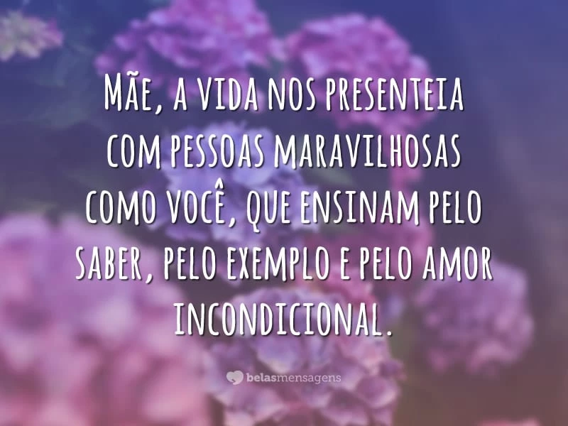 Mãe, a vida nos presenteia com pessoas maravilhosas como você, que ensinam pelo saber, pelo exemplo e pelo amor incondicional.