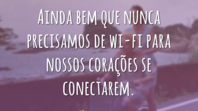 Ainda bem que nunca precisamos de wi-fi para nossos corações se conectarem.