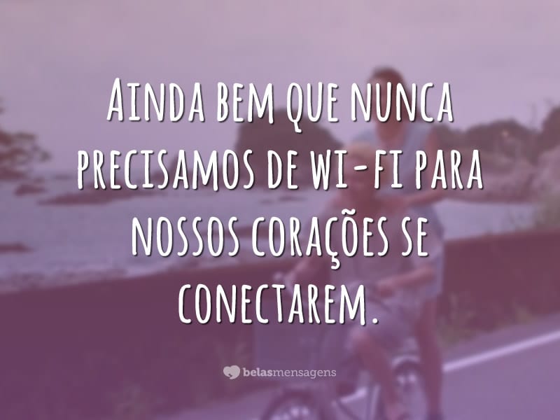 Ainda bem que nunca precisamos de wi-fi para nossos corações se conectarem.