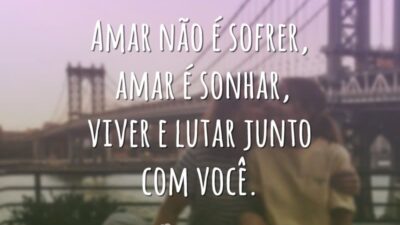 Amar não é sofrer, amar é sonhar, viver e lutar junto com você.