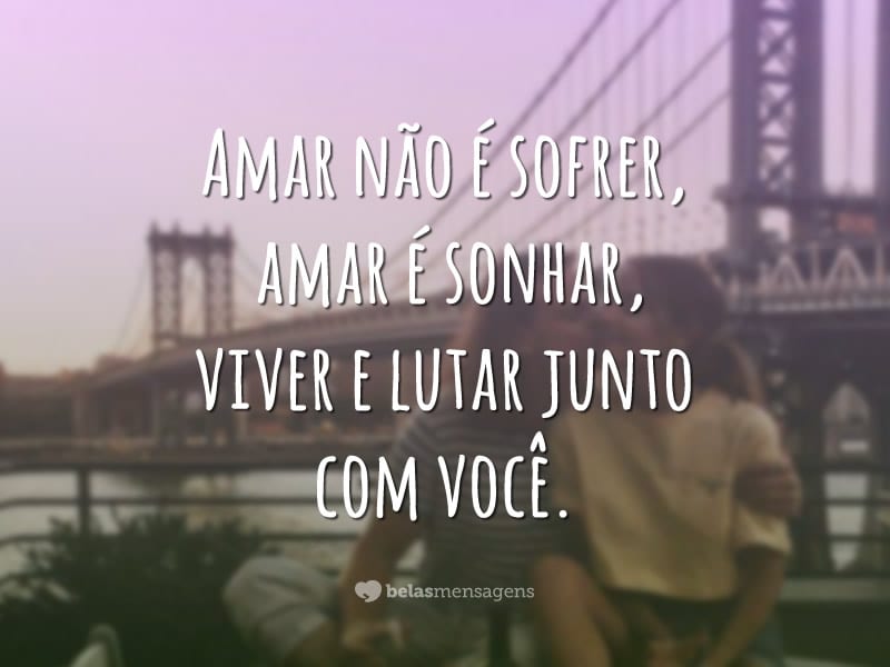 Amar não é sofrer, amar é sonhar, viver e lutar junto com você.