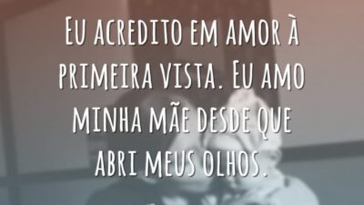 Eu acredito em amor à primeira vista. Eu amo minha mãe desde que abri meus olhos.