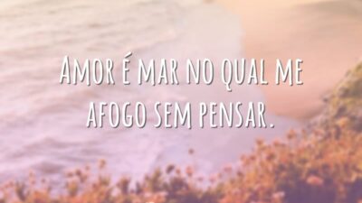 Amor é mar no qual me afogo sem pensar.