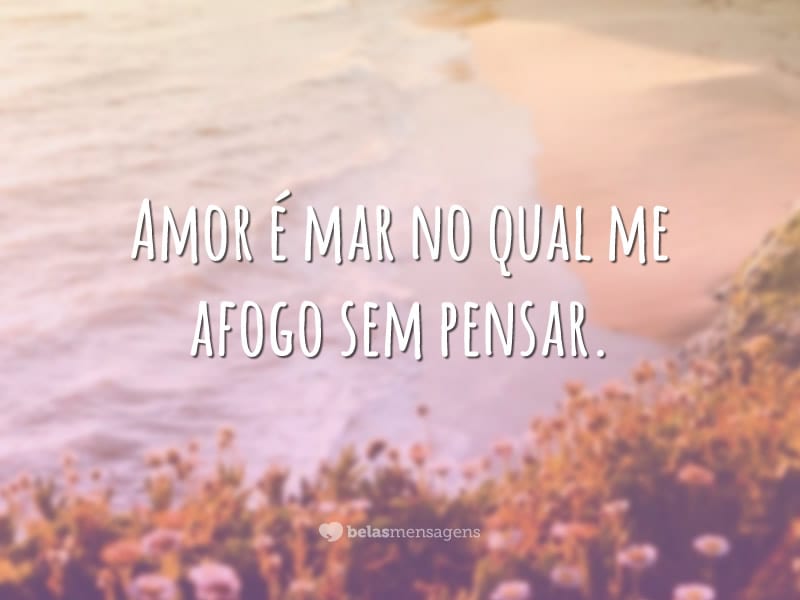 Amor é mar no qual me afogo sem pensar.