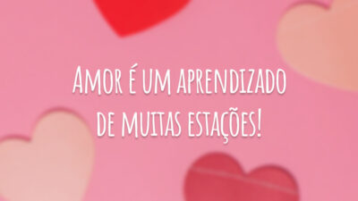 Amor é um aprendizado de muitas estações!