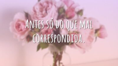 Antes só do que mal correspondida.